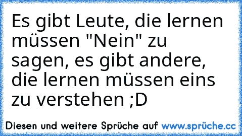 Es gibt Leute, die lernen müssen "Nein" zu sagen, es gibt andere, die lernen müssen eins zu verstehen ;D