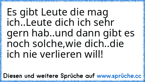 Es gibt Leute die mag ich..Leute dich ich sehr gern hab..und dann gibt es noch solche,wie dich..die ich nie verlieren will!♥