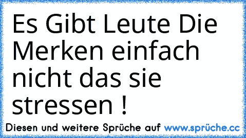 Es Gibt Leute Die Merken einfach nicht das sie stressen !