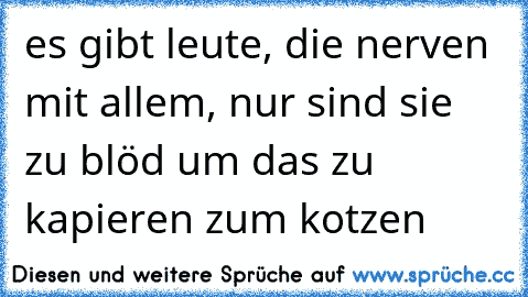 es gibt leute, die nerven mit allem, nur sind sie zu blöd um das zu kapieren zum kotzen