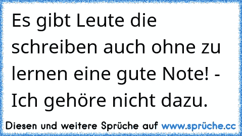 Es gibt Leute die schreiben auch ohne zu lernen eine gute Note! - Ich gehöre nicht dazu.