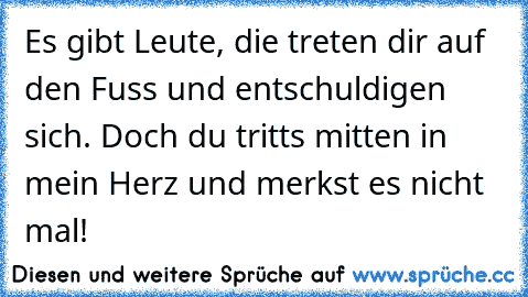 Es gibt Leute, die treten dir auf den Fuss und entschuldigen sich. Doch du tritts mitten in mein Herz und merkst es nicht mal!