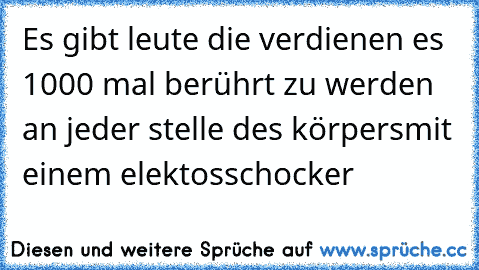 Es gibt leute die verdienen es 1000 mal berührt zu werden 
an jeder stelle des körpers
mit einem elektosschocker