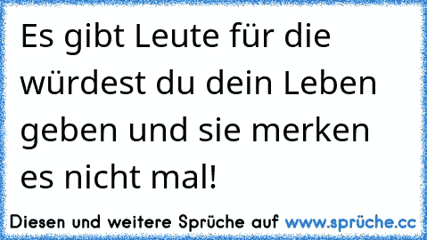 Es gibt Leute für die würdest du dein Leben geben und sie merken es nicht mal!