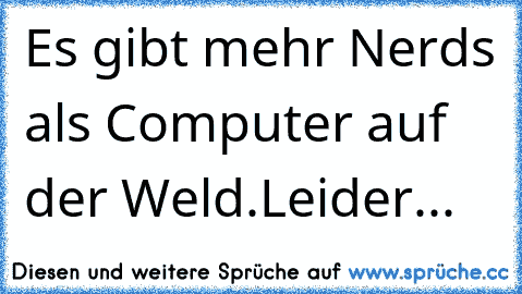 Es gibt mehr Nerds als Computer auf der Weld.
Leider...