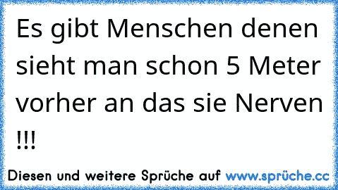 Es gibt Menschen denen sieht man schon 5 Meter vorher an das sie Nerven !!!