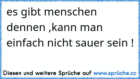 es gibt menschen dennen ,
kann man einfach nicht sauer sein ! ♥