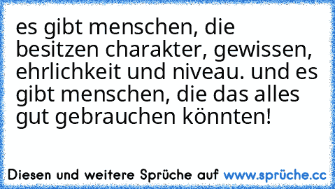 es gibt menschen, die besitzen charakter, gewissen, ehrlichkeit und niveau. und es gibt menschen, die das alles gut gebrauchen könnten!