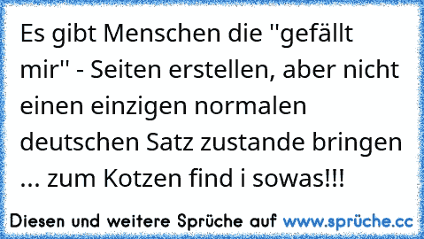 Es gibt Menschen die ''gefällt mir'' - Seiten erstellen, aber nicht einen einzigen normalen deutschen Satz zustande bringen ... zum Kotzen find i sowas!!! 