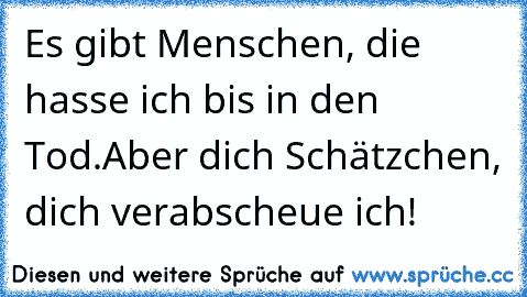 Es gibt Menschen, die hasse ich bis in den Tod.
Aber dich Schätzchen, dich verabscheue ich!