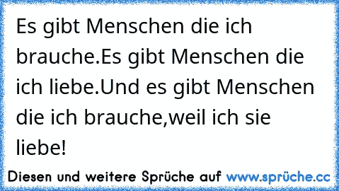 Es gibt Menschen die ich brauche.
Es gibt Menschen die ich liebe.
Und es gibt Menschen die ich brauche,
weil ich sie liebe!