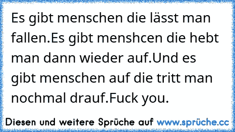 Es gibt menschen die lässt man fallen.
Es gibt menshcen die hebt man dann wieder auf.
Und es gibt menschen auf die tritt man nochmal drauf.
Fuck you.