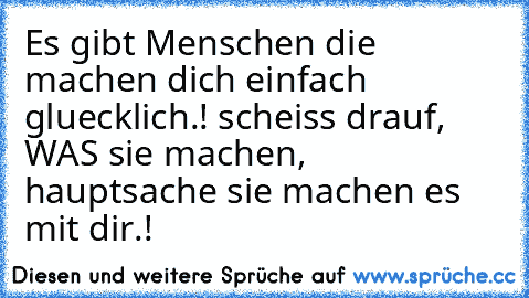 Es gibt Menschen die machen dich einfach gluecklich.! scheiss drauf, WAS sie machen, hauptsache sie machen es mit dir.! ♥