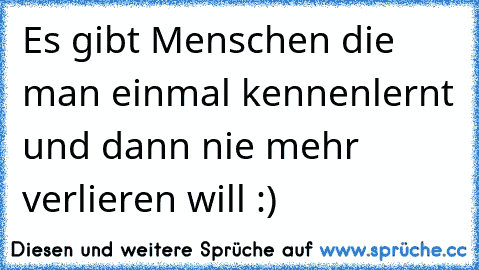 Es gibt Menschen die man einmal kennenlernt und dann nie mehr verlieren will :)