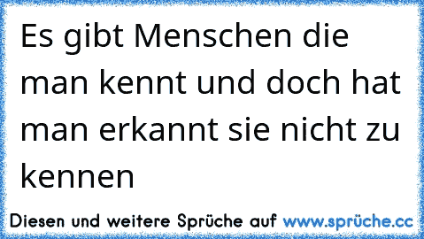 Es gibt Menschen die man kennt und doch hat man erkannt sie nicht zu kennen