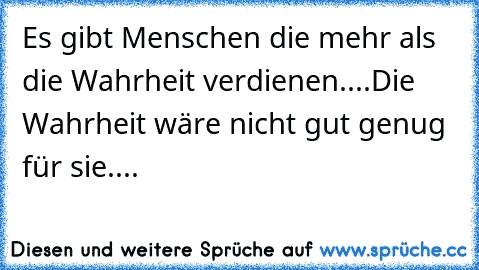 Es gibt Menschen die mehr als die Wahrheit verdienen....
Die Wahrheit wäre nicht gut genug für sie....♥