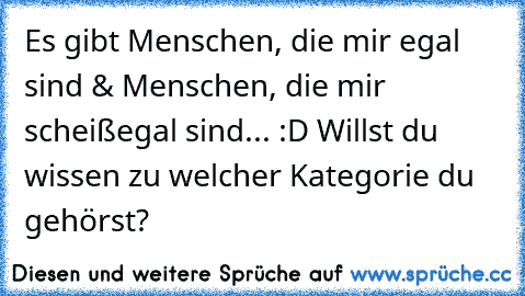 Es gibt Menschen, die mir egal sind & Menschen, die mir scheißegal sind... :D Willst du wissen zu welcher Kategorie du gehörst?