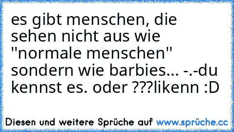 es gibt menschen, die sehen nicht aus wie ''normale menschen'' sondern wie barbies... -.-
du kennst es. oder ???
likenn :D