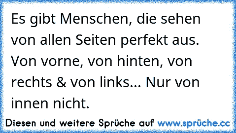 Es gibt Menschen, die sehen von allen Seiten perfekt aus. Von vorne, von hinten, von rechts & von links... Nur von innen nicht.