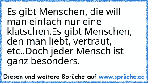 Es gibt Menschen, die will man einfach nur eine klatschen.
Es gibt Menschen, den man liebt, vertraut, etc..
Doch jeder Mensch ist ganz besonders. ♥