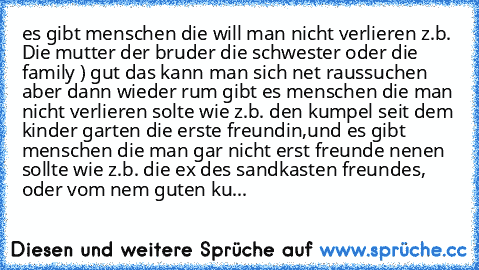 es gibt menschen die will man nicht verlieren z.b. Die mutter der bruder die schwester oder die family ) gut das kann man sich net raussuchen aber dann wieder rum gibt es menschen die man nicht verlieren solte wie z.b. den kumpel seit dem kinder garten die erste freundin,
und es gibt menschen die man gar nicht erst freunde nenen sollte wie z.b. die ex des sandkasten freundes, oder vom nem guten ku...