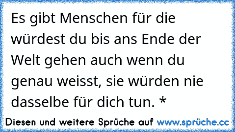 Es gibt Menschen für die würdest du bis ans Ende der Welt gehen auch wenn du genau weisst, sie würden nie dasselbe für dich tun. *