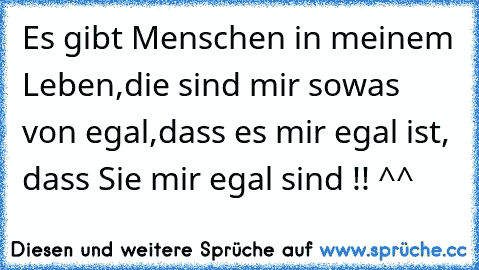 Es gibt Menschen in meinem Leben,
die sind mir sowas von egal,
dass es mir egal ist, dass Sie mir egal sind !! ^^