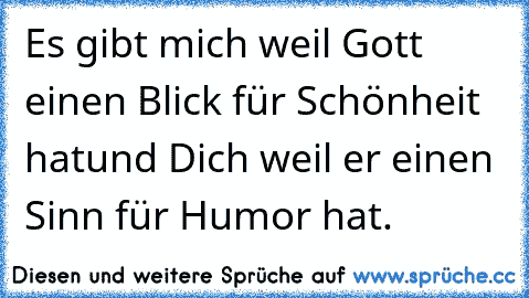 Es gibt mich weil Gott einen Blick für Schönheit hat
und Dich weil er einen Sinn für Humor hat.