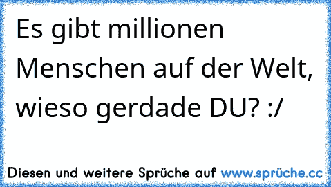 Es gibt millionen Menschen auf der Welt, wieso gerdade DU? :/ ♥