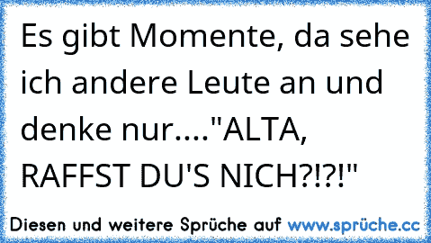 Es gibt Momente, da sehe ich andere Leute an und denke nur....
"ALTA, RAFFST DU'S NICH?!?!"