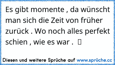 Es gibt momente , da wünscht man sich die Zeit von früher zurück . Wo noch alles perfekt schien , wie es war .  ツ