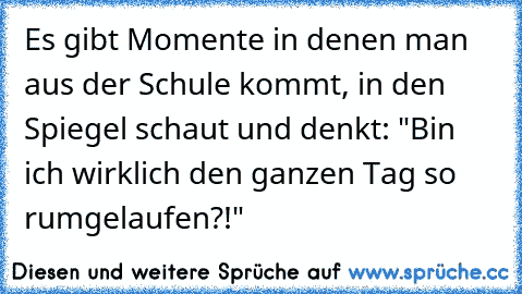 Es gibt Momente in denen man aus der Schule kommt, in den Spiegel schaut und denkt: "Bin ich wirklich den ganzen Tag so rumgelaufen?!"