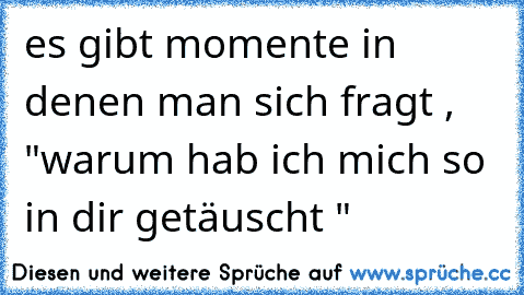 es gibt momente in denen man sich fragt , "warum hab ich mich so in dir getäuscht "