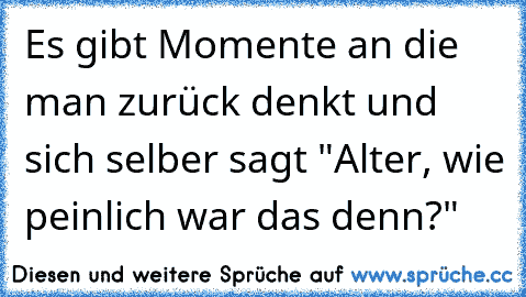 Es gibt Momente an die man zurück denkt und sich selber sagt "Alter, wie peinlich war das denn?"