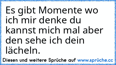 Es gibt Momente wo ich mir denke du kannst mich mal aber den sehe ich dein lächeln.