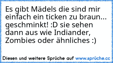 Es gibt Mädels die sind mir einfach ein ticken zu braun... geschminkt! :D sie sehen dann aus wie Indiander, Zombies oder ähnliches :)