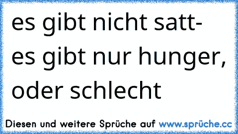 es gibt nicht satt- es gibt nur hunger, oder schlecht