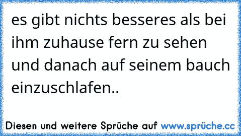 es gibt nichts besseres als bei ihm zuhause fern zu sehen und danach auf seinem bauch einzuschlafen..