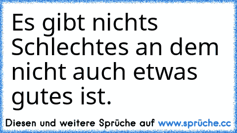 Es gibt nichts Schlechtes an dem nicht auch etwas gutes ist.