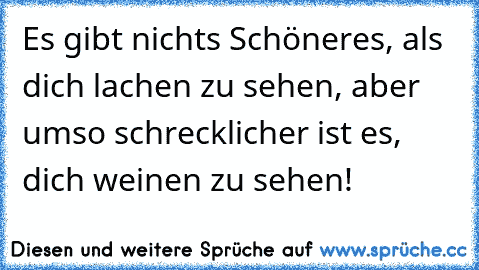 Es gibt nichts Schöneres, als dich lachen zu sehen, aber umso schrecklicher ist es, dich weinen zu sehen!