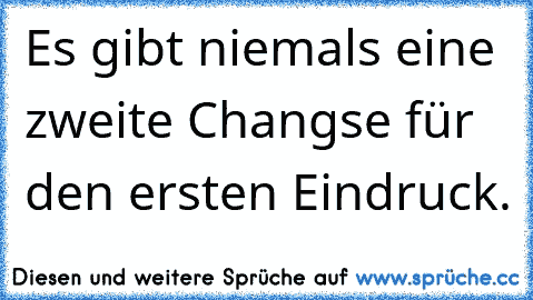 Es gibt niemals eine zweite Changse für den ersten Eindruck.