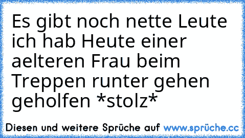 Es gibt noch nette Leute ich hab Heute einer aelteren Frau beim Treppen runter gehen geholfen *stolz*