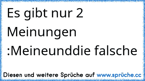 Es gibt nur 2 Meinungen :
Meine
und
die falsche