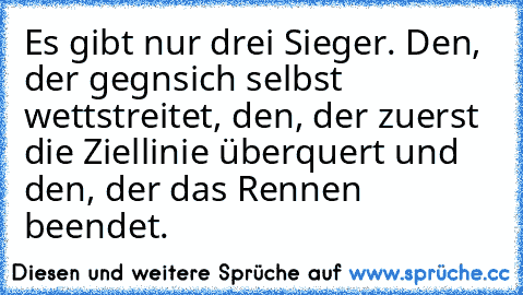 Es gibt nur drei Sieger. Den, der gegnsich selbst wettstreitet, den, der zuerst die Ziellinie überquert und den, der das Rennen beendet.