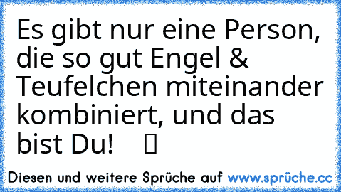 Es gibt nur eine Person, die so gut Engel & Teufelchen miteinander kombiniert, und das bist Du!  ♥ ♥ ツ