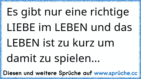 Es gibt nur eine richtige LIEBE im LEBEN und das LEBEN ist zu kurz um damit zu spielen...