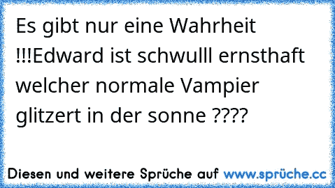 Es gibt nur eine Wahrheit !!!
Edward ist schwulll 
ernsthaft welcher normale Vampier glitzert in der sonne ????