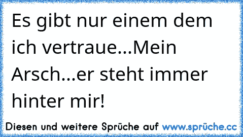 Es gibt nur einem dem ich vertraue...Mein Arsch...er steht immer hinter mir!