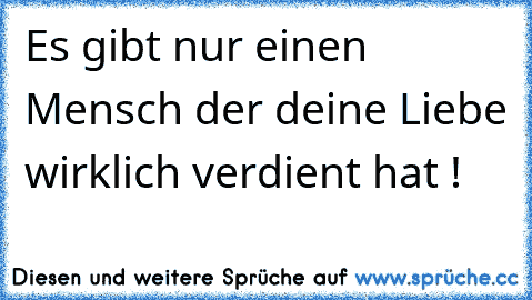 Es gibt nur einen Mensch der deine Liebe wirklich verdient hat ! ♥