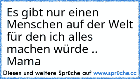 Es gibt nur einen Menschen auf der Welt für den ich alles machen würde .. ♥
♥ Mama ♥